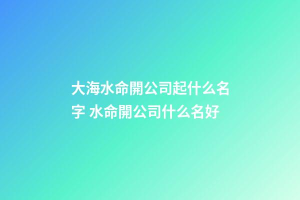 大海水命開公司起什么名字 水命開公司什么名好-第1張-公司起名-玄機派